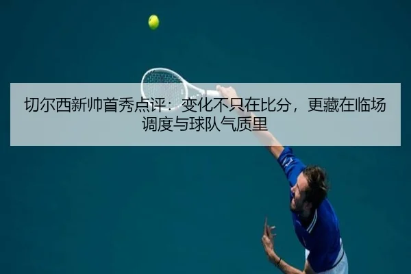 切尔西新帅首秀点评：变化不只在比分，更藏在临场调度与球队气质里 - kaiyun